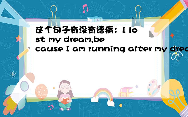 这个句子有没有语病：I lost my dream,because I am running after my dream.