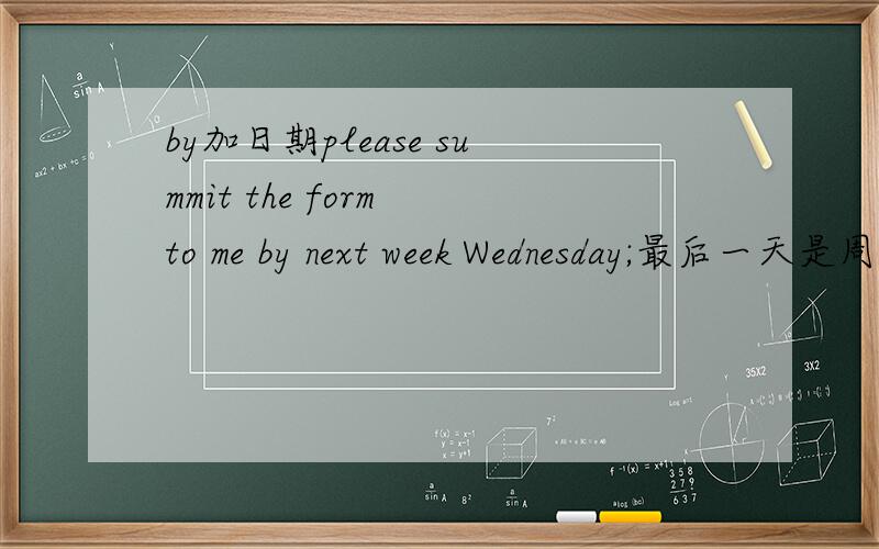 by加日期please summit the form to me by next week Wednesday;最后一天是周三还是周二to 4楼的同学单从英文角度not later than a particular time,是“不迟于……”，那是不是应该包括那天呢？中文的“……之前