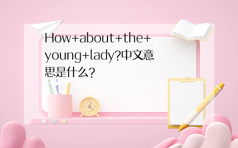 How+about+the+young+lady?中文意思是什么?