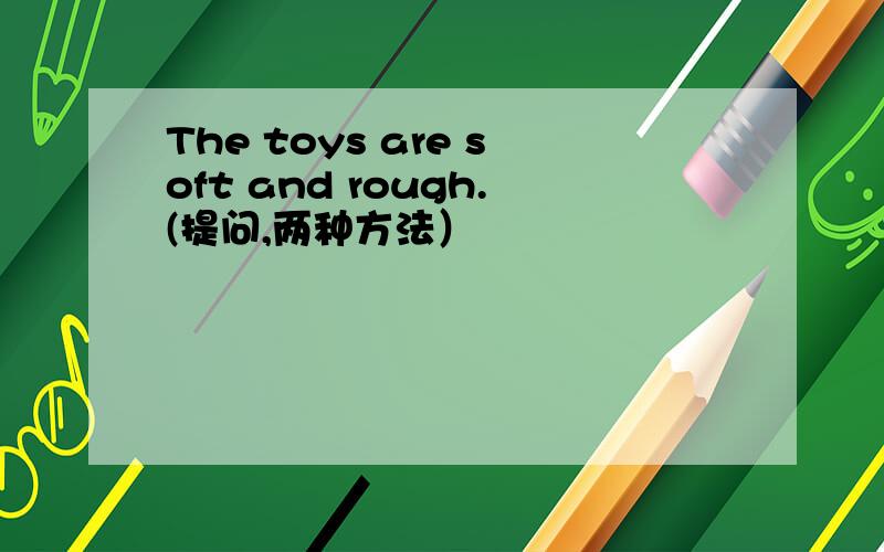 The toys are soft and rough.(提问,两种方法）