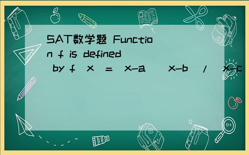 SAT数学题 Function f is defined by f(x)=(x-a)(x-b)/(x-c),where 0