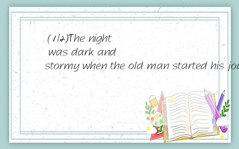 (1/2)The night was dark and stormy when the old man started his journey.