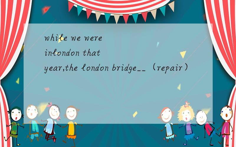 while we were inlondon that year,the london bridge__（repair）