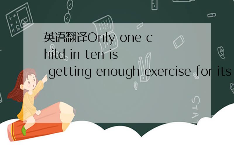 英语翻译Only one child in ten is getting enough exercise for its age,while one in four spent more than four hours a day in front of the television,according to the report.