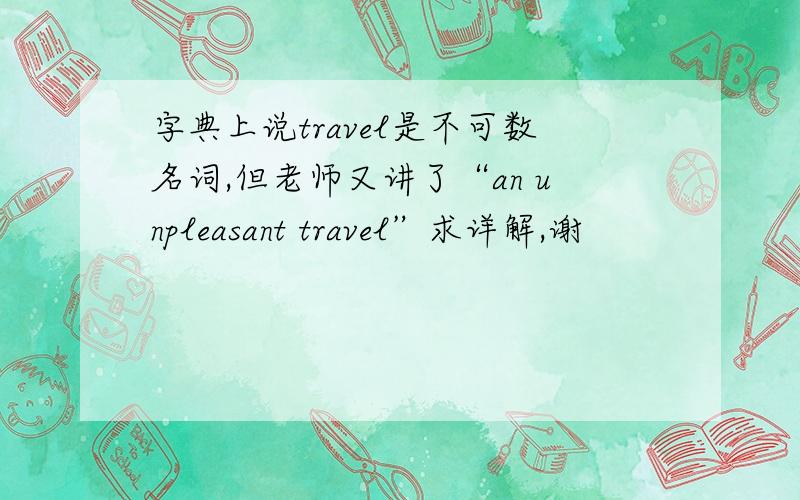 字典上说travel是不可数名词,但老师又讲了“an unpleasant travel”求详解,谢