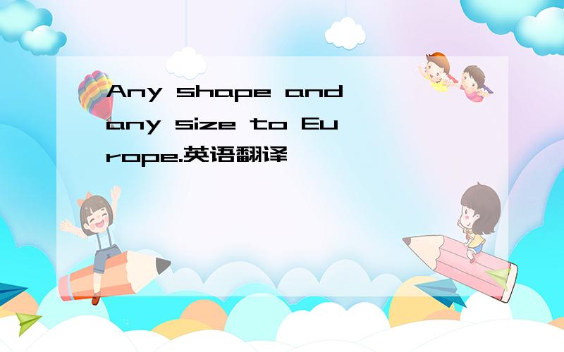 Any shape and any size to Europe.英语翻译