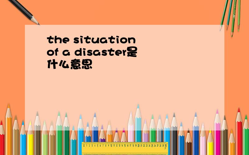 the situation of a disaster是什么意思