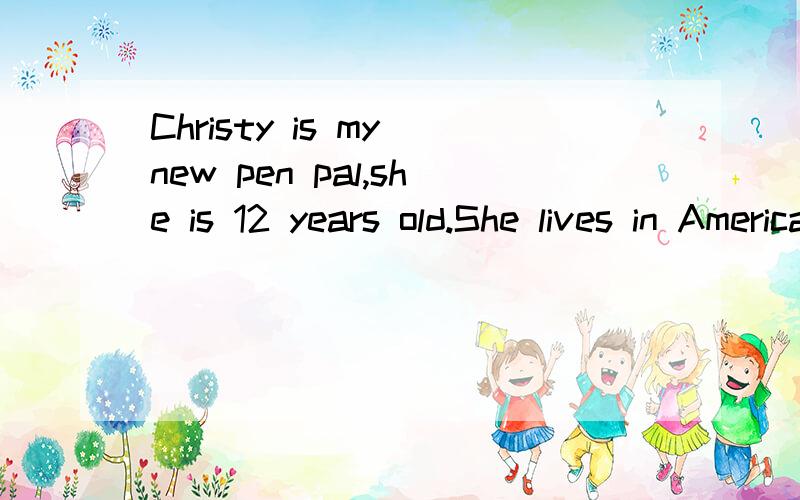 Christy is my new pen pal,she is 12 years old.She lives in America I always write E-malis to her aChristy is my new pen pal,she is 12 years old.She lives in America I always write E-malis to her and so does she.Christy likes collecting stamps,so some