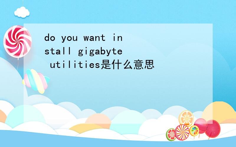 do you want install gigabyte utilities是什么意思