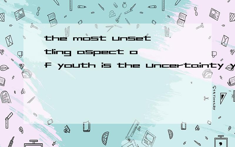 the most unsettling aspect of youth is the uncertainty you feel about your goals 什么从句?请问这是什么从句,我认为是表语从句 在is 之后加上that.但是老师说是定语从句,在you前 加that,按老师那样说的话,定谁?