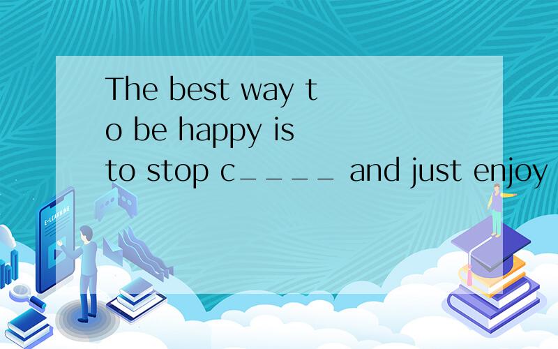 The best way to be happy is to stop c____ and just enjoy your life.(缺词填空）