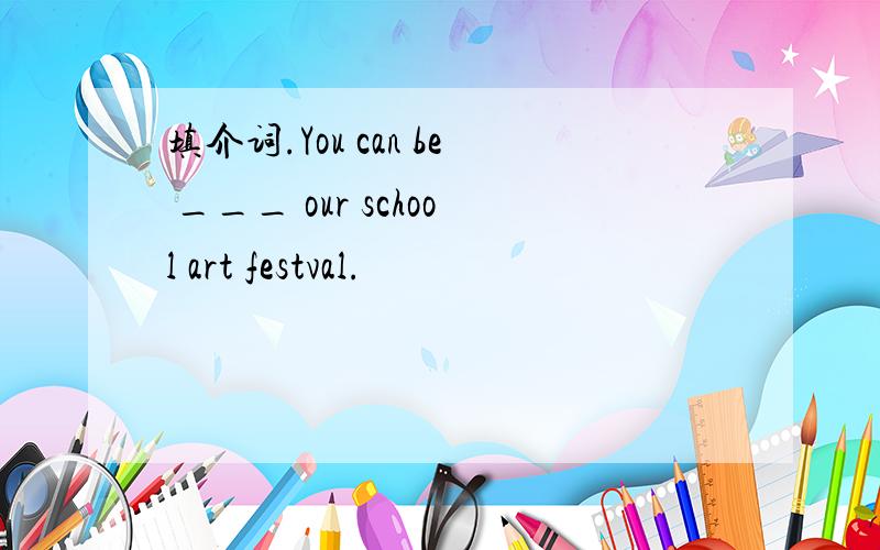 填介词.You can be ___ our school art festval.