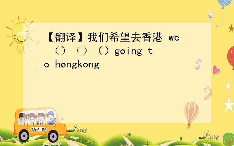 【翻译】我们希望去香港 we （）（）（）going to hongkong