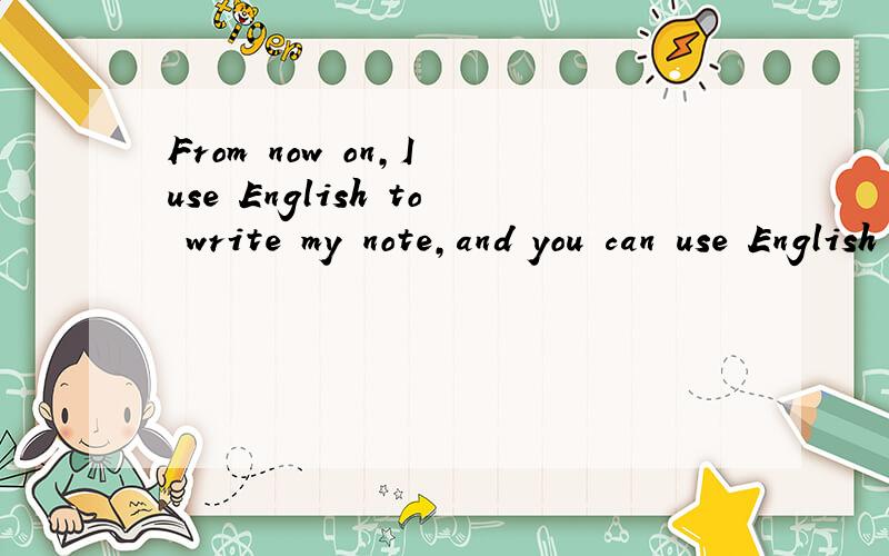 From now on,I use English to write my note,and you can use English to reply.