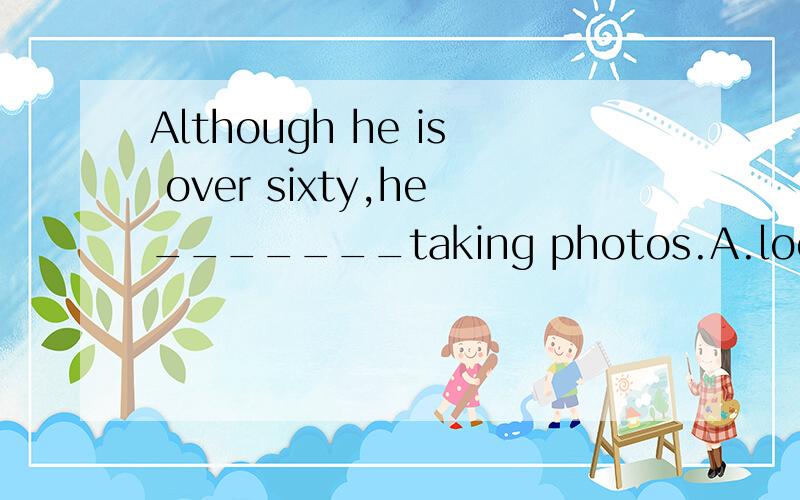 Although he is over sixty,he_______taking photos.A.looks up B.takes up C.puts up D.turns up 选哪个