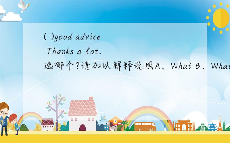 ( )good advice Thanks a lot.选哪个?请加以解释说明A、What B、What a C、How D、How a