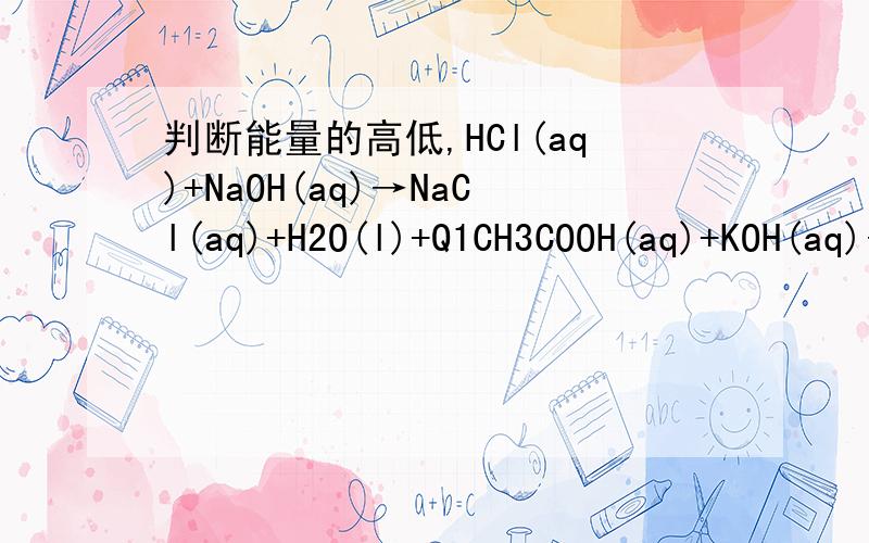 判断能量的高低,HCl(aq)+NaOH(aq)→NaCl(aq)+H2O(l)+Q1CH3COOH(aq)+KOH(aq)→CH3COOK(aq)+ H2O(l)+Q2