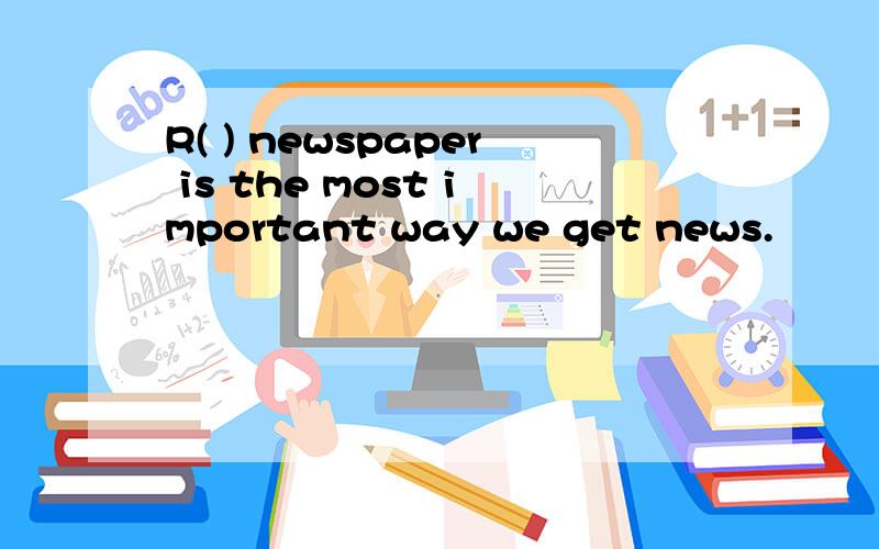 R( ) newspaper is the most important way we get news.