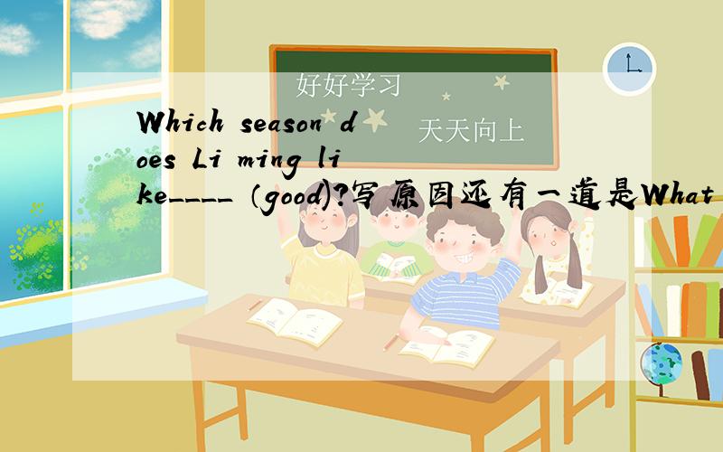Which season does Li ming like____ （good)?写原因还有一道是What would Li Ming like for his birthday?(同义句转换)What Li Ming for his birthday?