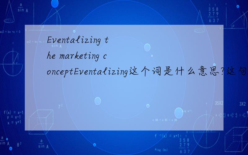Eventalizing the marketing conceptEventalizing这个词是什么意思?这句话怎么翻译?谢谢啦