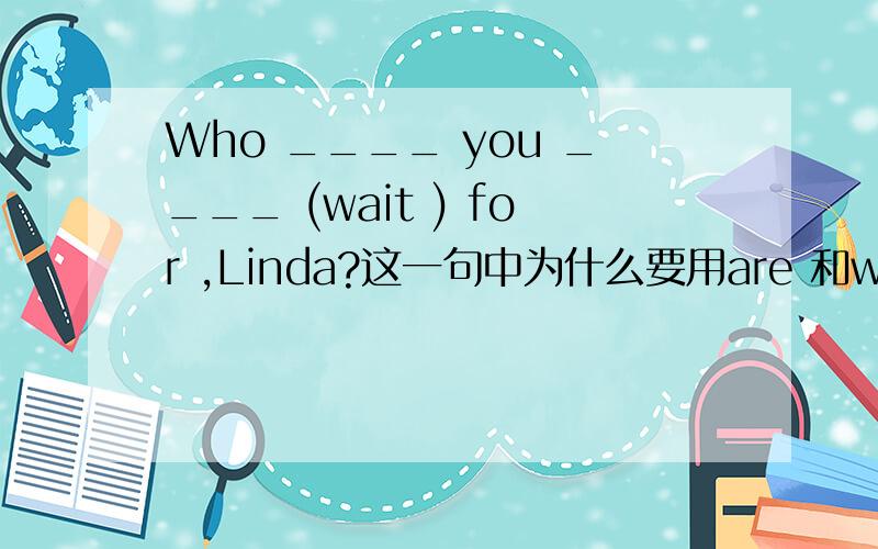 Who ____ you ____ (wait ) for ,Linda?这一句中为什么要用are 和waiting,不用do和wait