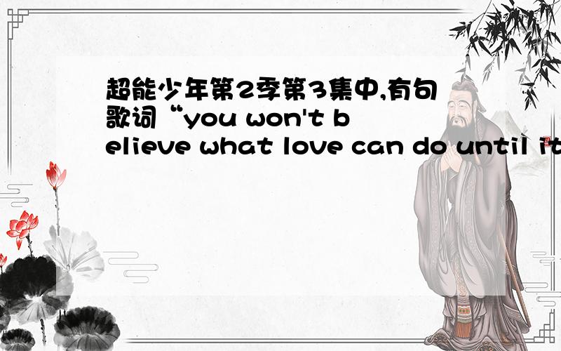 超能少年第2季第3集中,有句歌词“you won't believe what love can do until it happens to you“歌者 和 歌名