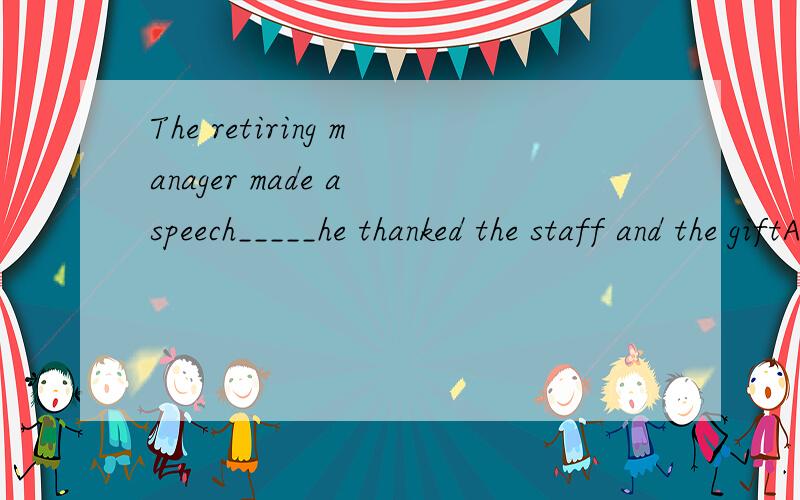 The retiring manager made a speech_____he thanked the staff and the giftA.whichB.of whichC.in whichD.that说明理由谢谢