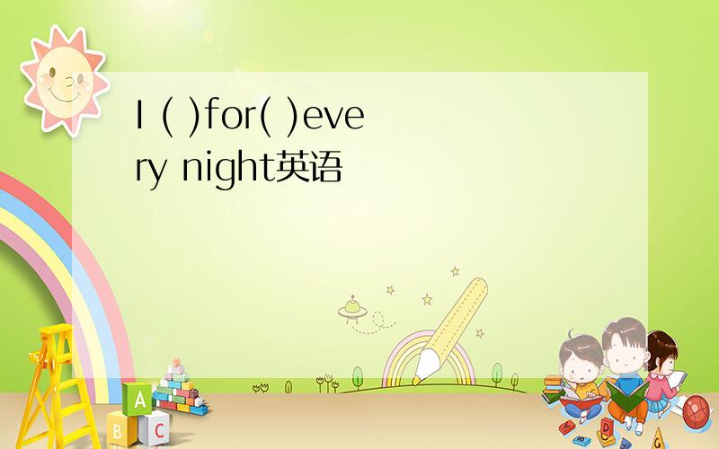 I ( )for( )every night英语