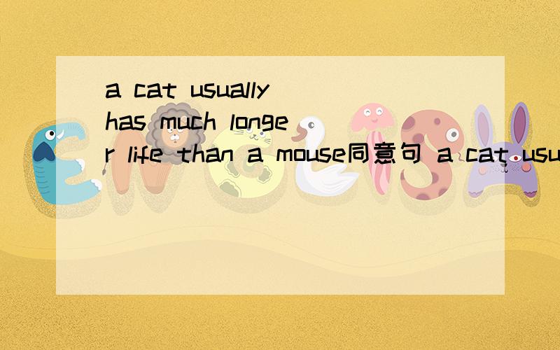 a cat usually has much longer life than a mouse同意句 a cat usually lives much ____ ___a mouse