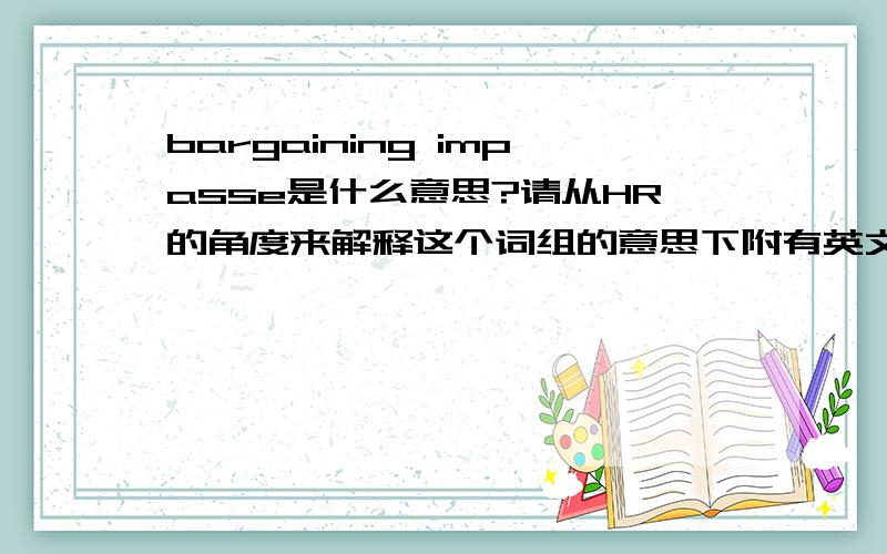 bargaining impasse是什么意思?请从HR的角度来解释这个词组的意思下附有英文解释：Failure to reach an agreement on a mandatory bargaining issue during contract negotiations or fuilure of the rank-and-file membership to ratify t