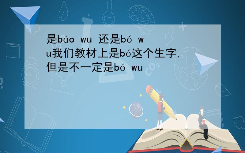 是báo wu 还是bó wu我们教材上是bó这个生字,但是不一定是bó wu