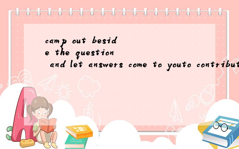 camp out beside the question and let answers come to youto contribute to changing the world 有这种用法吗？to doing