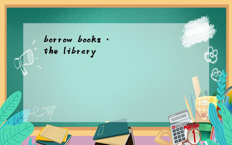 borrow books .the library