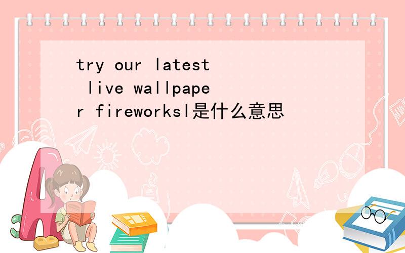 try our latest live wallpaper fireworksl是什么意思