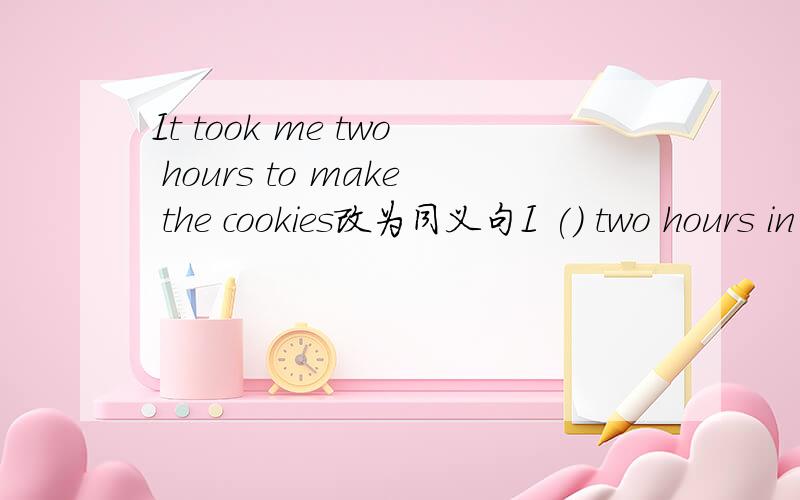 It took me two hours to make the cookies改为同义句I () two hours in () the cookies