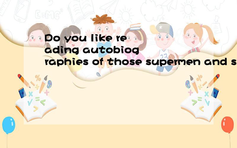 Do you like reading autobiographies of those supermen and superwomen?Why or why not?