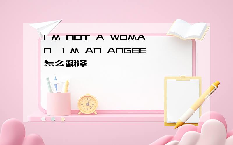 I M NOT A WOMAN,I M AN ANGEE怎么翻译