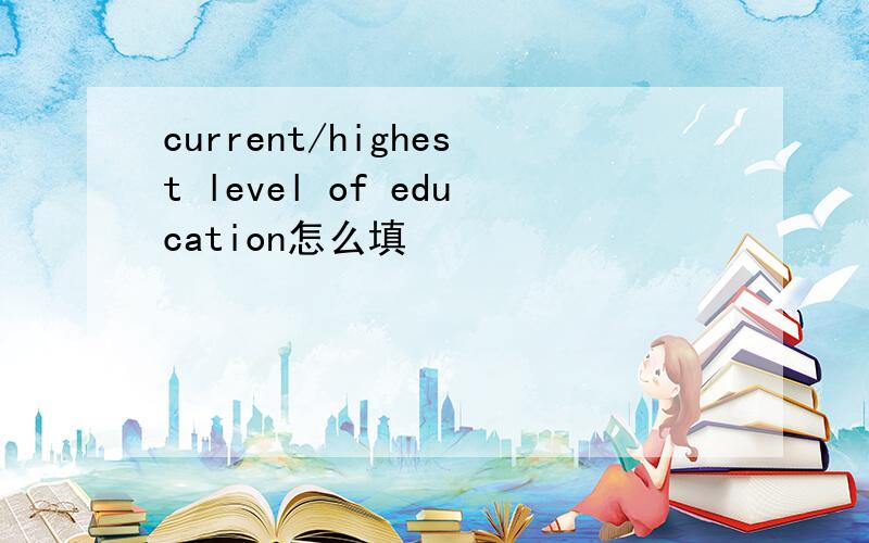 current/highest level of education怎么填
