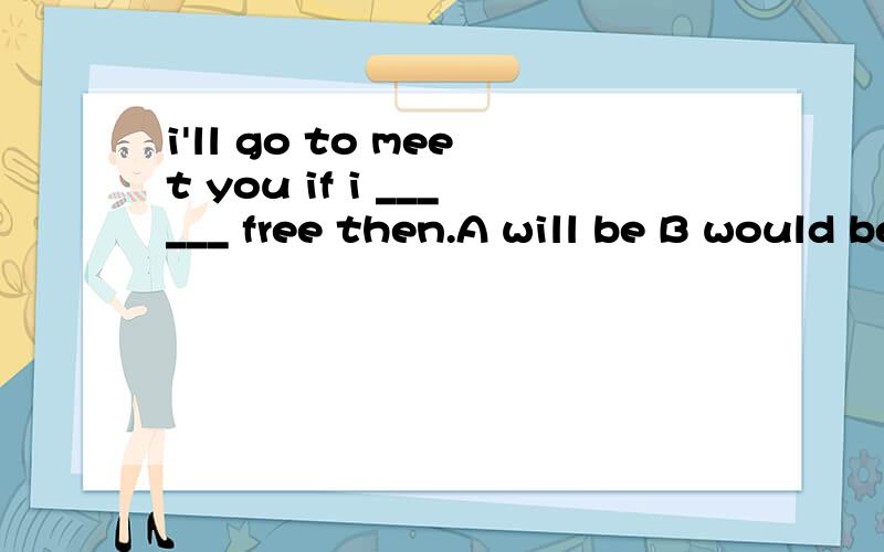 i'll go to meet you if i ______ free then.A will be B would be C am D was 选C 为什么