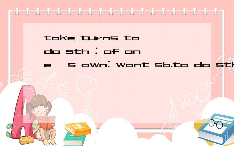 take turns to do sth ; of one 's own; want sb.to do sth