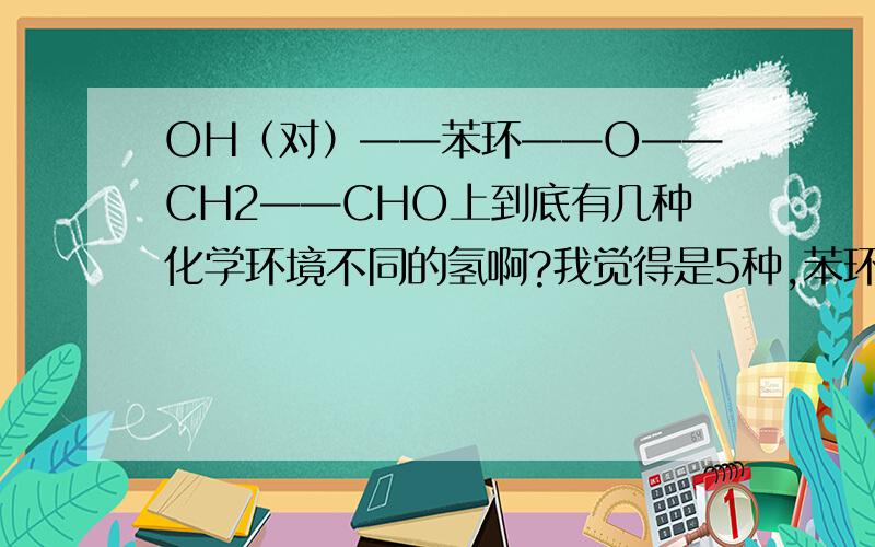 OH（对）——苯环——O——CH2——CHO上到底有几种化学环境不同的氢啊?我觉得是5种,苯环上有2种；而答案上是4种,也就是苯环上只有一种氢.请高人解释下啊