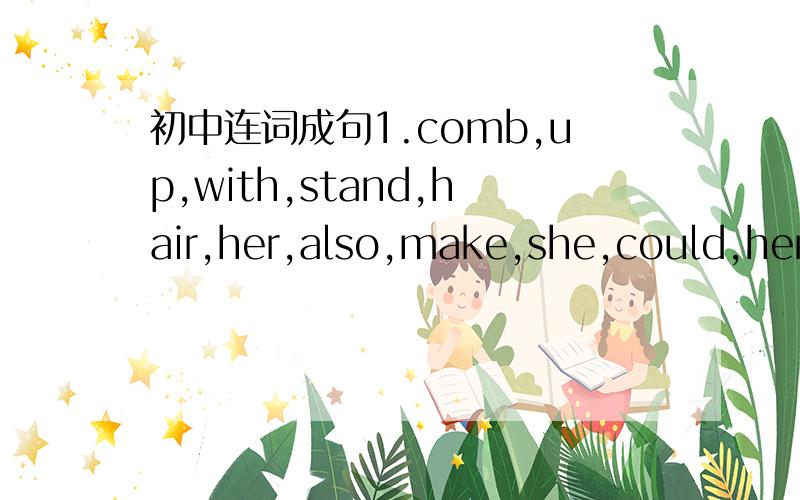 初中连词成句1.comb,up,with,stand,hair,her,also,make,she,could,her2.did,pick,who,the,you,up,ask,paper,to,waste