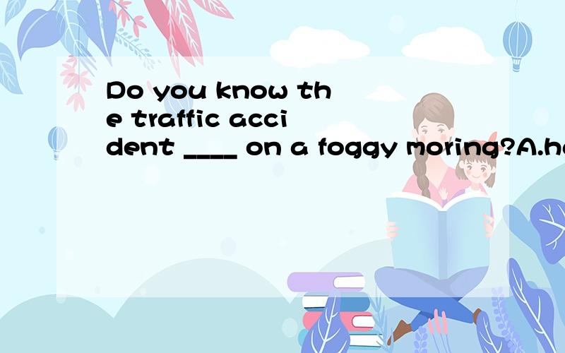 Do you know the traffic accident ____ on a foggy moring?A.happeningB.which happenedC.which happeningD.that was happened