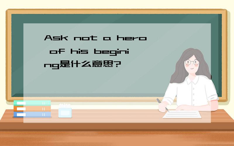 Ask not a hero of his begining是什么意思?