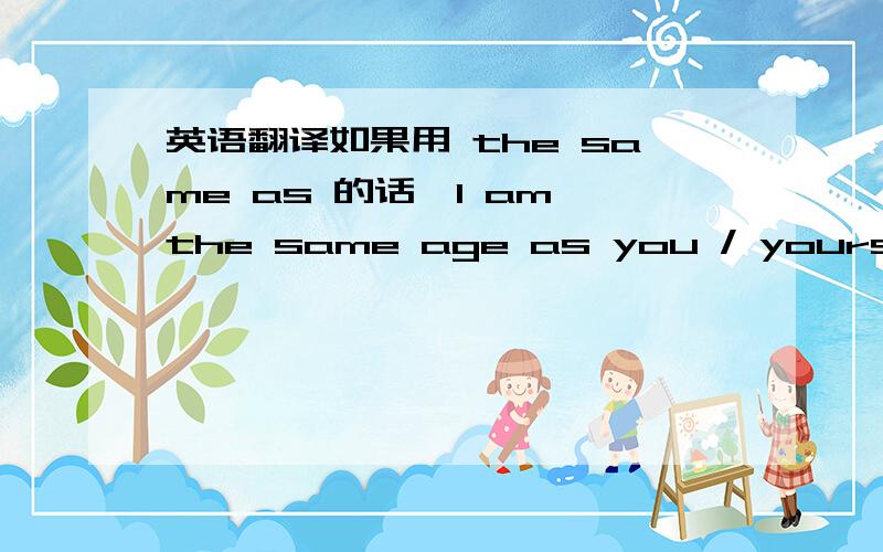 英语翻译如果用 the same as 的话,I am the same age as you / yours