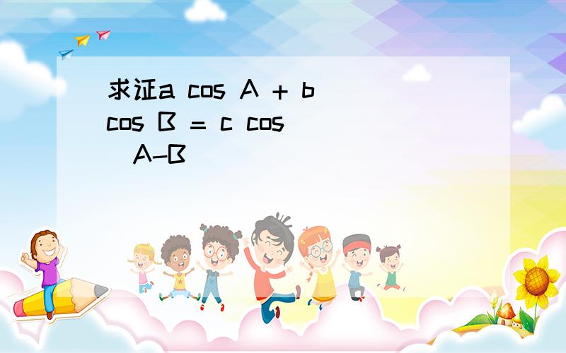求证a cos A + b cos B = c cos （A-B ）