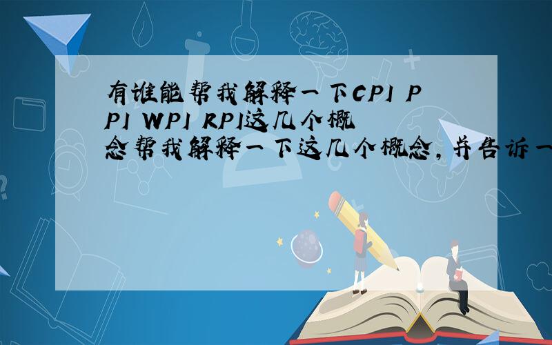 有谁能帮我解释一下CPI PPI WPI RPI这几个概念帮我解释一下这几个概念,并告诉一下这几个概念之间的关系和区别谢谢!