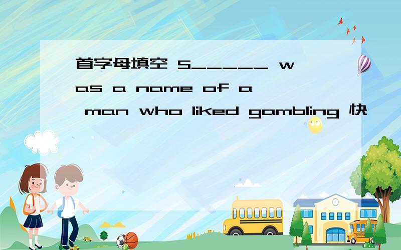 首字母填空 S_____ was a name of a man who liked gambling 快