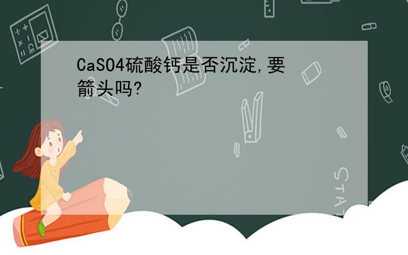 CaSO4硫酸钙是否沉淀,要箭头吗?