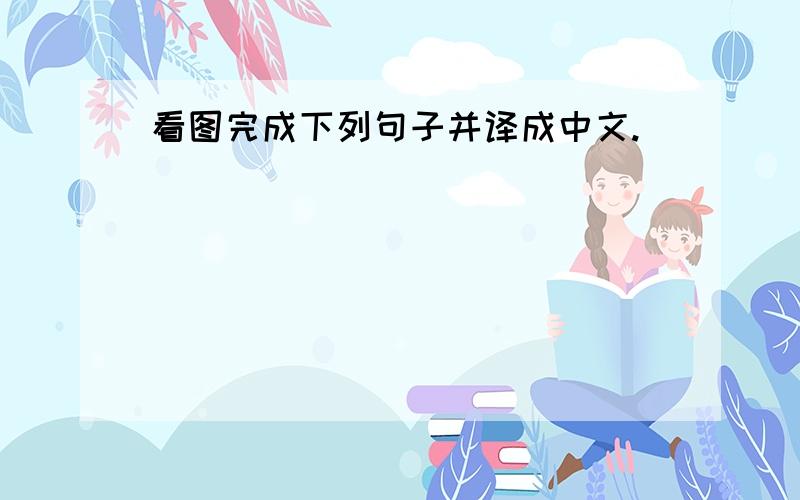 看图完成下列句子并译成中文.